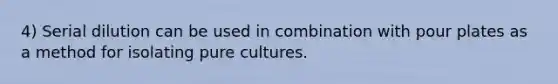 4) Serial dilution can be used in combination with pour plates as a method for isolating pure cultures.