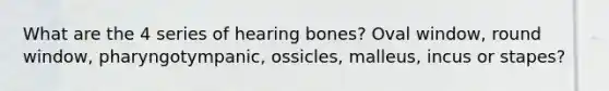 What are the 4 series of hearing bones? Oval window, round window, pharyngotympanic, ossicles, malleus, incus or stapes?