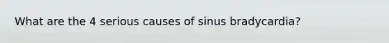 What are the 4 serious causes of sinus bradycardia?