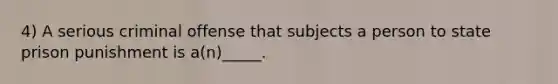 4) A serious criminal offense that subjects a person to state prison punishment is a(n)_____.