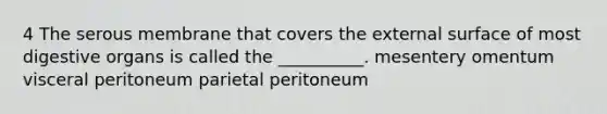 4 The serous membrane that covers the external surface of most digestive organs is called the __________. mesentery omentum visceral peritoneum parietal peritoneum