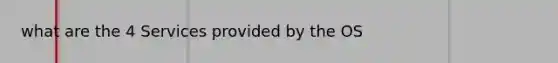 what are the 4 Services provided by the OS