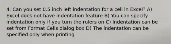 4. Can you set 0.5 inch left indentation for a cell in Excel? A) Excel does not have indentation feature B) You can specify indentation only if you turn the rulers on C) Indentation can be set from Format Cells dialog box D) The indentation can be specified only when printing