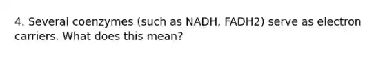 4. Several coenzymes (such as NADH, FADH2) serve as electron carriers. What does this mean?