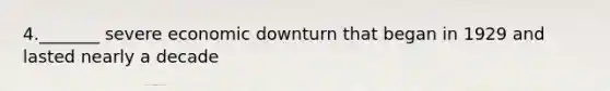 4._______ severe economic downturn that began in 1929 and lasted nearly a decade