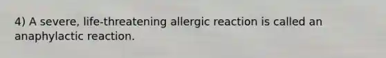 4) A severe, life-threatening allergic reaction is called an anaphylactic reaction.