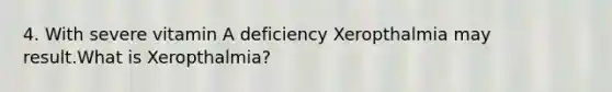 4. With severe vitamin A deficiency Xeropthalmia may result.What is Xeropthalmia?