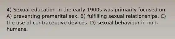 4) Sexual education in the early 1900s was primarily focused on A) preventing premarital sex. B) fulfilling sexual relationships. C) the use of contraceptive devices. D) sexual behaviour in non-humans.