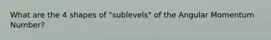 What are the 4 shapes of "sublevels" of the Angular Momentum Number?