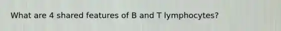 What are 4 shared features of B and T lymphocytes?