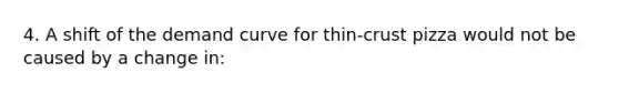 4. A shift of the demand curve for thin-crust pizza would not be caused by a change in: