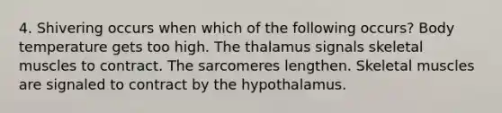 4. Shivering occurs when which of the following occurs? Body temperature gets too high. The thalamus signals skeletal muscles to contract. The sarcomeres lengthen. Skeletal muscles are signaled to contract by the hypothalamus.