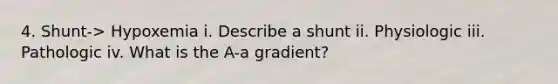 4. Shunt-> Hypoxemia i. Describe a shunt ii. Physiologic iii. Pathologic iv. What is the A-a gradient?