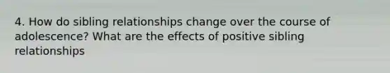 4. How do sibling relationships change over the course of adolescence? What are the effects of positive sibling relationships