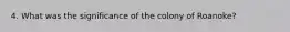 4. What was the significance of the colony of Roanoke?
