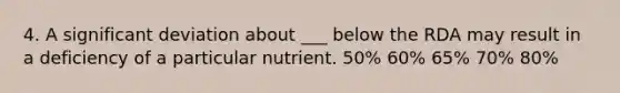 4. A significant deviation about ___ below the RDA may result in a deficiency of a particular nutrient. 50% 60% 65% 70% 80%