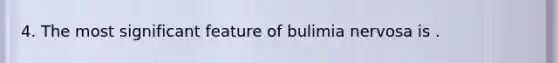 4. ​The most significant feature of bulimia nervosa is .