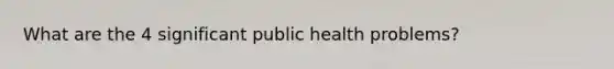 What are the 4 significant public health problems?