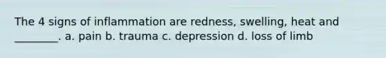 The 4 signs of inflammation are redness, swelling, heat and ________. a. pain b. trauma c. depression d. loss of limb