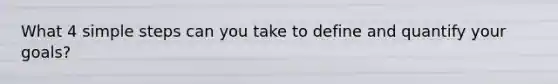 What 4 simple steps can you take to define and quantify your goals?