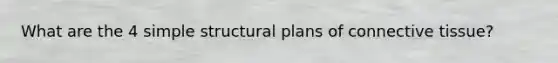 What are the 4 simple structural plans of connective tissue?