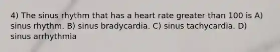 4) The sinus rhythm that has a heart rate greater than 100 is A) sinus rhythm. B) sinus bradycardia. C) sinus tachycardia. D) sinus arrhythmia