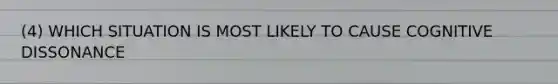 (4) WHICH SITUATION IS MOST LIKELY TO CAUSE COGNITIVE DISSONANCE