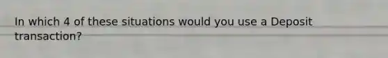 In which 4 of these situations would you use a Deposit transaction?