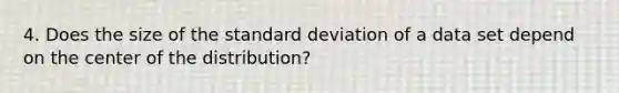 4. Does the size of the standard deviation of a data set depend on the center of the distribution?