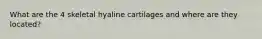 What are the 4 skeletal hyaline cartilages and where are they located?