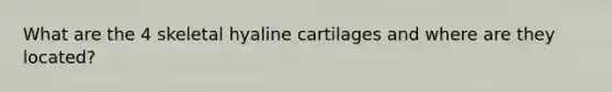 What are the 4 skeletal hyaline cartilages and where are they located?