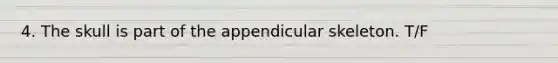 4. The skull is part of the appendicular skeleton. T/F