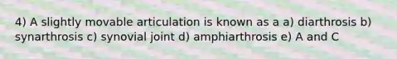 4) A slightly movable articulation is known as a a) diarthrosis b) synarthrosis c) synovial joint d) amphiarthrosis e) A and C