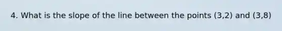 4. What is the slope of the line between the points (3,2) and (3,8)