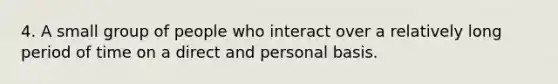 4. A small group of people who interact over a relatively long period of time on a direct and personal basis.