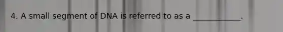 4. A small segment of DNA is referred to as a ____________.