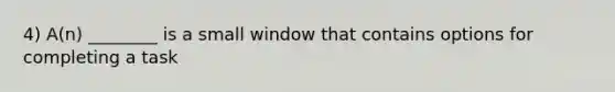 4) A(n) ________ is a small window that contains options for completing a task