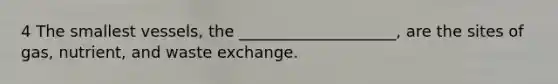 4 The smallest vessels, the ____________________, are the sites of gas, nutrient, and waste exchange.