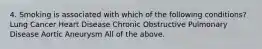 4. Smoking is associated with which of the following conditions? Lung Cancer Heart Disease Chronic Obstructive Pulmonary Disease Aortic Aneurysm All of the above.