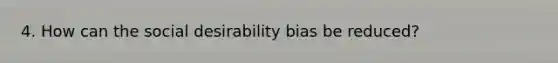 4. How can the social desirability bias be reduced?