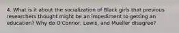 4. What is it about the socialization of Black girls that previous researchers thought might be an impediment to getting an education? Why do O'Connor, Lewis, and Mueller disagree?