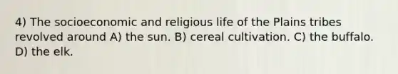 4) The socioeconomic and religious life of the Plains tribes revolved around A) the sun. B) cereal cultivation. C) the buffalo. D) the elk.