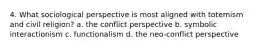 4. What sociological perspective is most aligned with totemism and civil religion? a. the conflict perspective b. symbolic interactionism c. functionalism d. the neo-conflict perspective