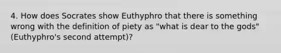 4. How does Socrates show Euthyphro that there is something wrong with the definition of piety as "what is dear to the gods" (Euthyphro's second attempt)?