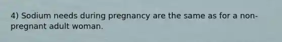 4) Sodium needs during pregnancy are the same as for a non-pregnant adult woman.