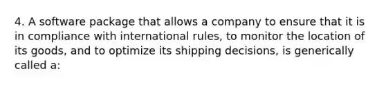 4. A software package that allows a company to ensure that it is in compliance with international rules, to monitor the location of its goods, and to optimize its shipping decisions, is generically called a: