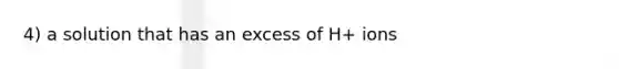 4) a solution that has an excess of H+ ions