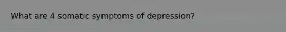 What are 4 somatic symptoms of depression?