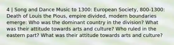 4 | Song and Dance Music to 1300: European Society, 800-1300: Death of Louis the Pious, empire divided, modern boundaries emerge: Who was the dominant country in the division? What was their attitude towards arts and culture? Who ruled in the eastern part? What was their attitude towards arts and culture?