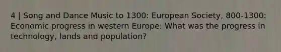 4 | Song and Dance Music to 1300: European Society, 800-1300: Economic progress in western Europe: What was the progress in technology, lands and population?